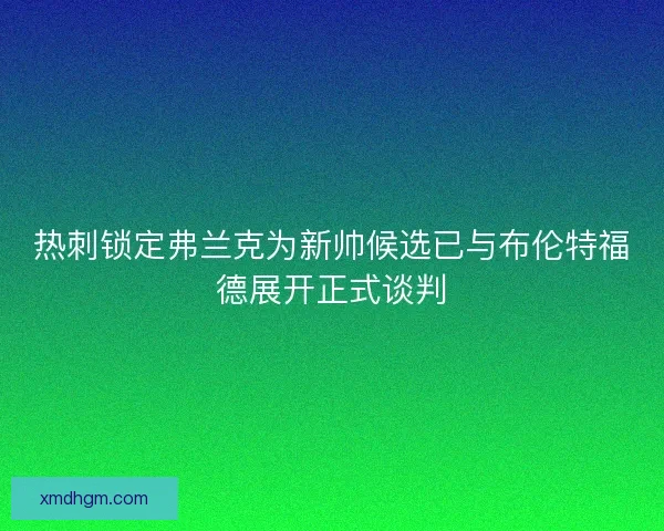热刺锁定弗兰克为新帅候选已与布伦特福德展开正式谈判