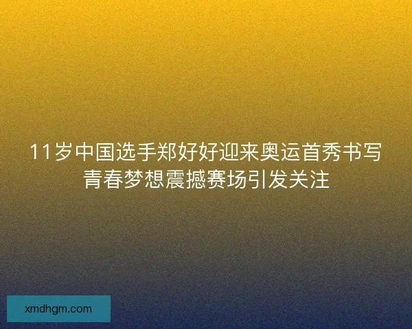 11岁中国选手郑好好迎来奥运首秀书写青春梦想震撼赛场引发关注