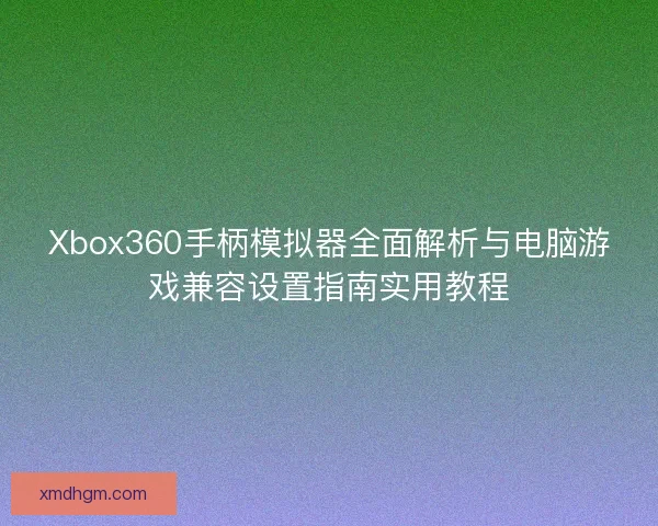 Xbox360手柄模拟器全面解析与电脑游戏兼容设置指南实用教程