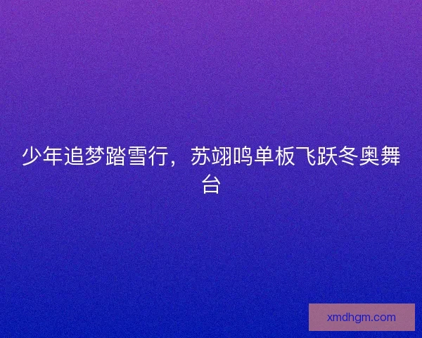 少年追梦踏雪行，苏翊鸣单板飞跃冬奥舞台