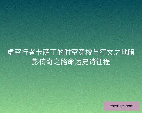 虚空行者卡萨丁的时空穿梭与符文之地暗影传奇之路命运史诗征程