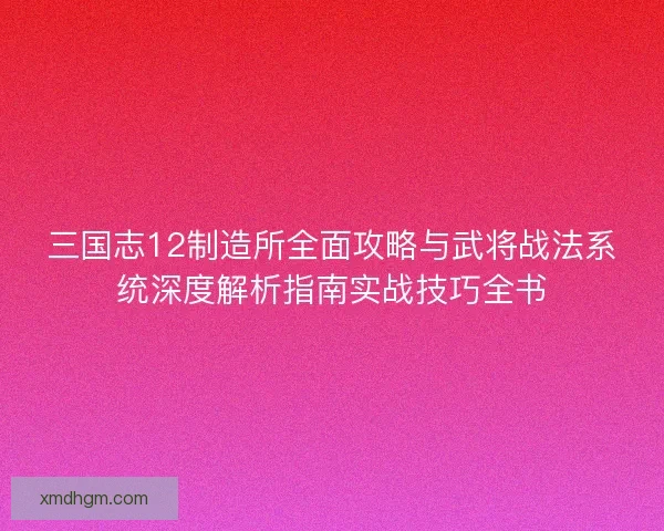 三国志12制造所全面攻略与武将战法系统深度解析指南实战技巧全书