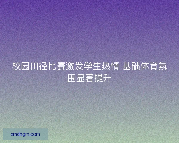 校园田径比赛激发学生热情 基础体育氛围显著提升