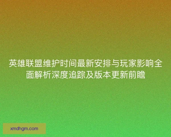 英雄联盟维护时间最新安排与玩家影响全面解析深度追踪及版本更新前瞻