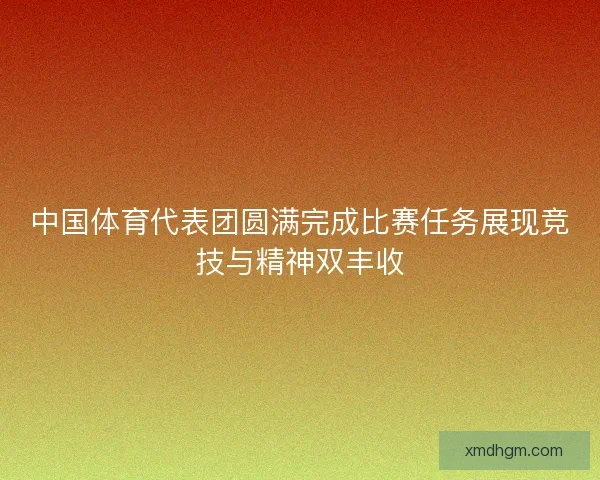 中国体育代表团圆满完成比赛任务展现竞技与精神双丰收
