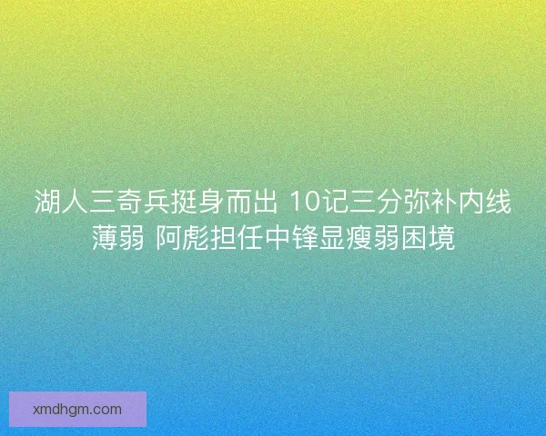 湖人三奇兵挺身而出 10记三分弥补内线薄弱 阿彪担任中锋显瘦弱困境