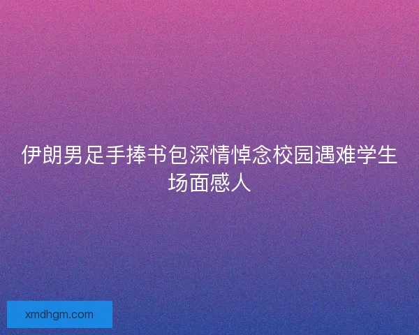 伊朗男足手捧书包深情悼念校园遇难学生场面感人